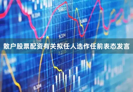 散户股票配资有关拟任人选作任前表态发言