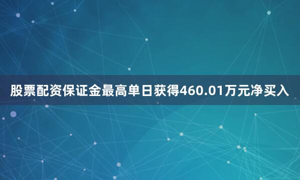 股票配资保证金最高单日获得460.01万元净买入