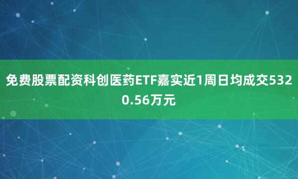 免费股票配资科创医药ETF嘉实近1周日均成交5320.56万元