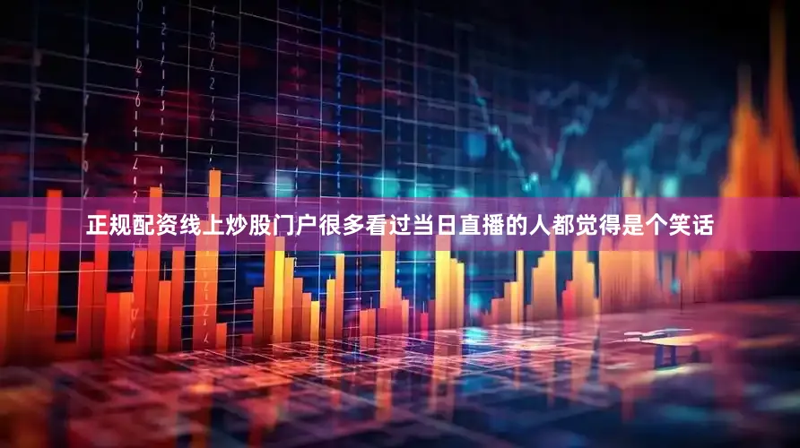 正规配资线上炒股门户很多看过当日直播的人都觉得是个笑话