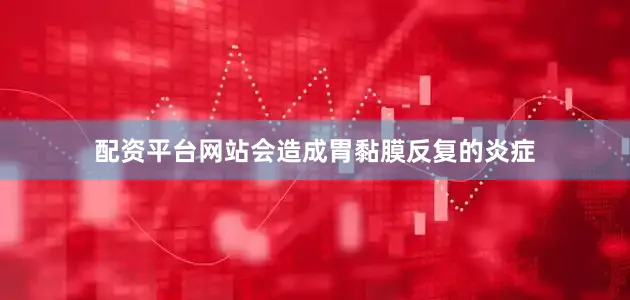 配资平台网站会造成胃黏膜反复的炎症