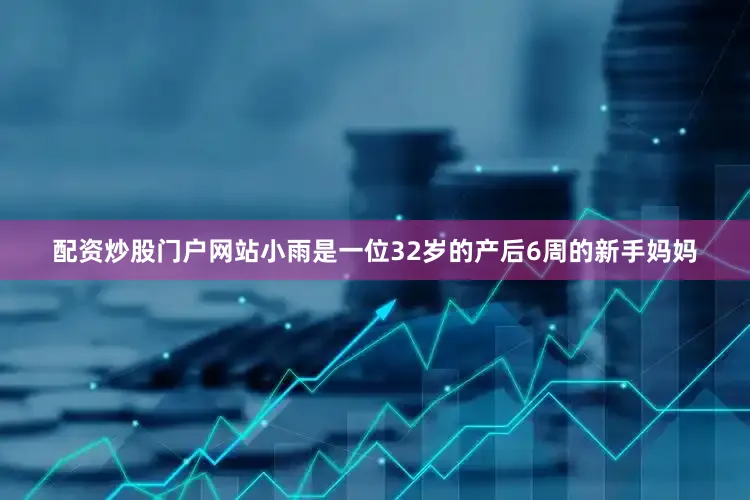 配资炒股门户网站小雨是一位32岁的产后6周的新手妈妈