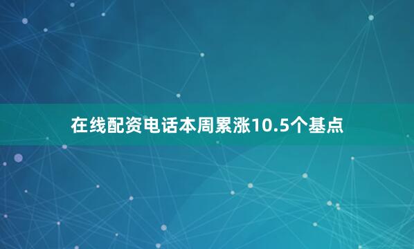 在线配资电话本周累涨10.5个基点