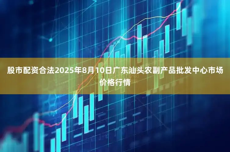 股市配资合法2025年8月10日广东汕头农副产品批发中心市场价格行情