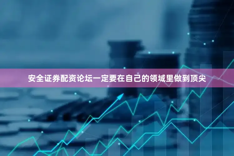 安全证券配资论坛一定要在自己的领域里做到顶尖
