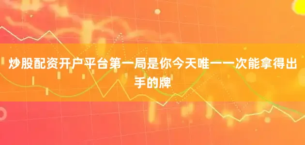 炒股配资开户平台第一局是你今天唯一一次能拿得出手的牌