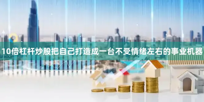 10倍杠杆炒股把自己打造成一台不受情绪左右的事业机器