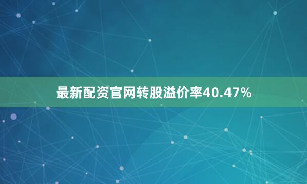 最新配资官网转股溢价率40.47%