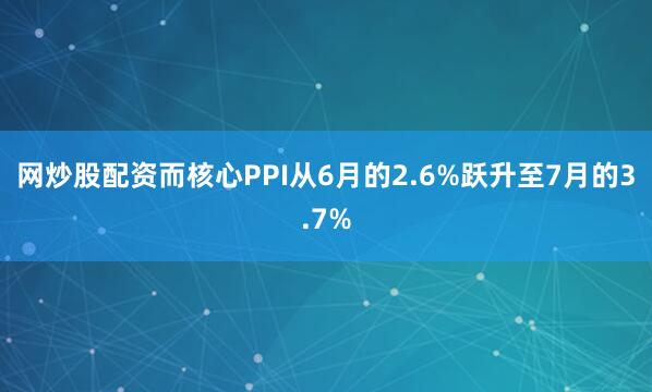 网炒股配资而核心PPI从6月的2.6%跃升至7月的3.7%