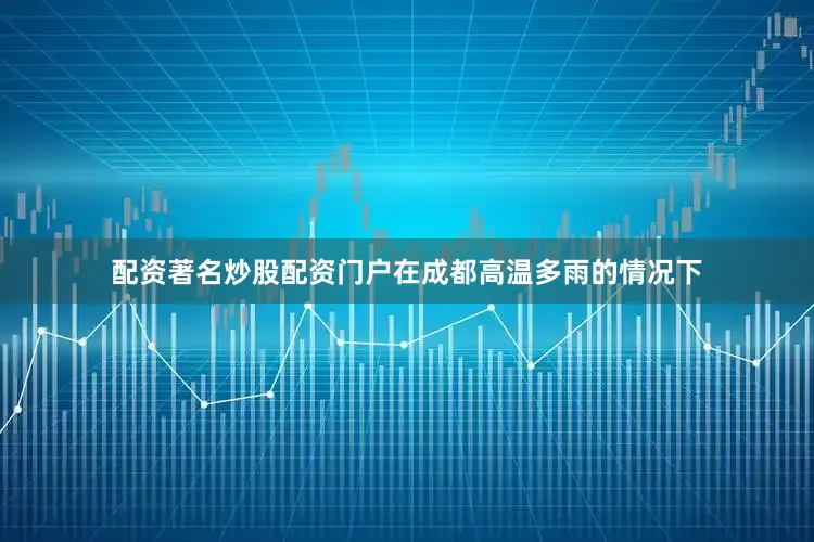 配资著名炒股配资门户在成都高温多雨的情况下