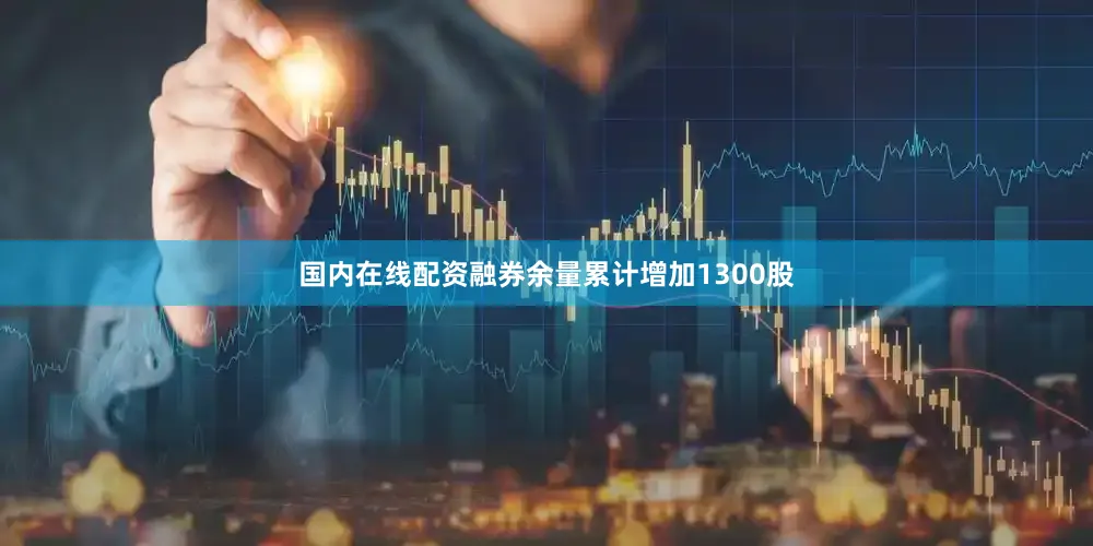 国内在线配资融券余量累计增加1300股