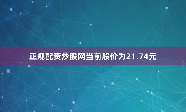 正规配资炒股网当前股价为21.74元
