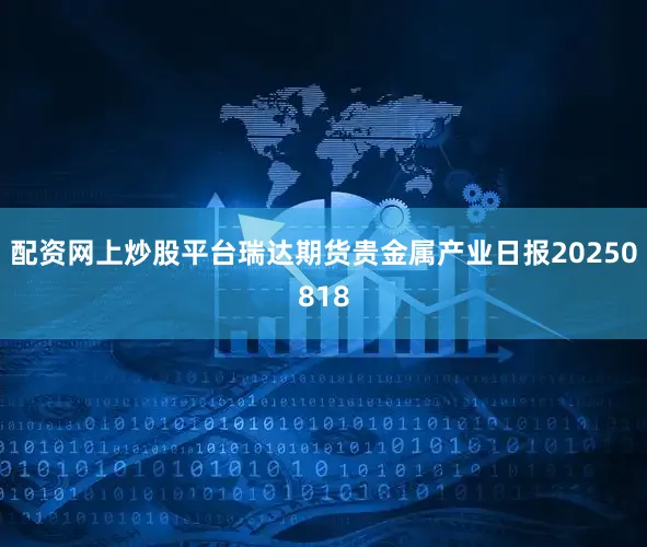 配资网上炒股平台瑞达期货贵金属产业日报20250818
