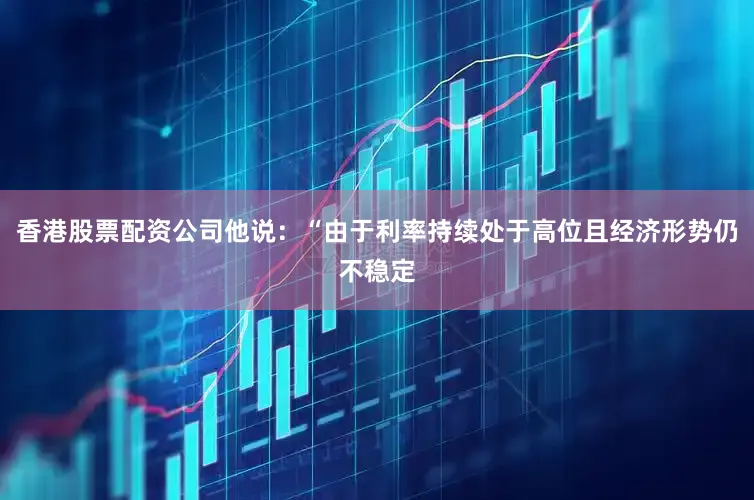 香港股票配资公司他说：“由于利率持续处于高位且经济形势仍不稳定