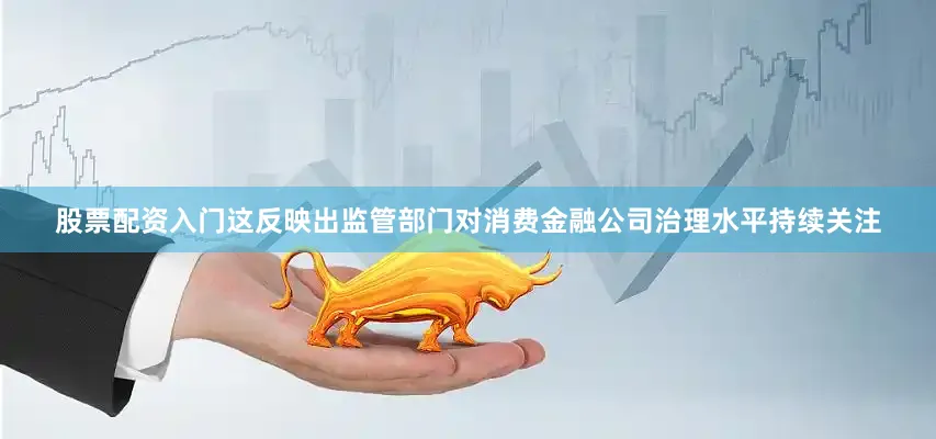股票配资入门这反映出监管部门对消费金融公司治理水平持续关注