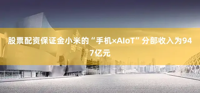 股票配资保证金小米的“手机×AIoT”分部收入为947亿元