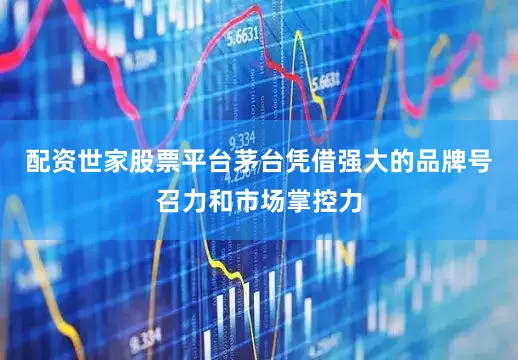 配资世家股票平台茅台凭借强大的品牌号召力和市场掌控力