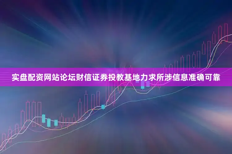 实盘配资网站论坛财信证券投教基地力求所涉信息准确可靠