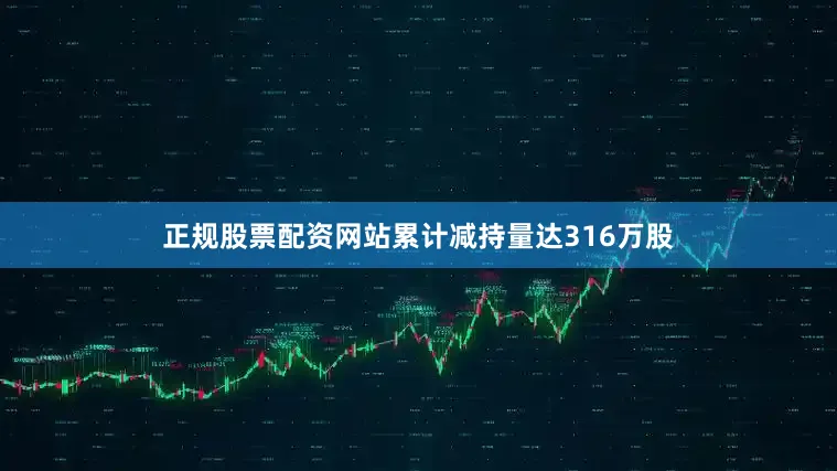 正规股票配资网站累计减持量达316万股