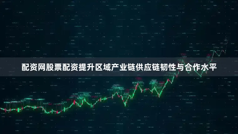 配资网股票配资提升区域产业链供应链韧性与合作水平