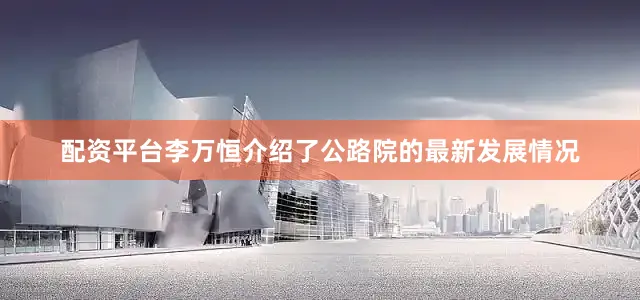 配资平台李万恒介绍了公路院的最新发展情况