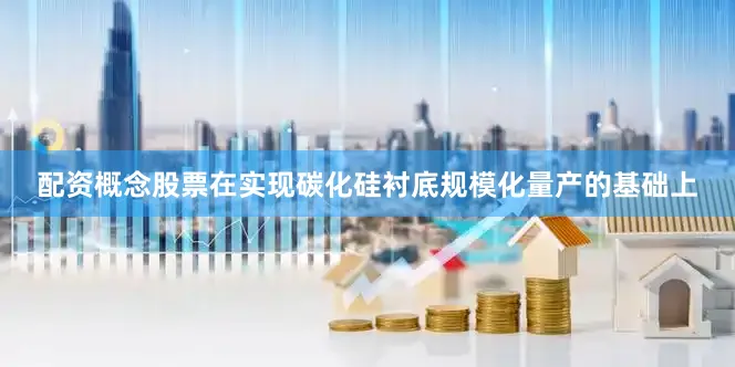 配资概念股票在实现碳化硅衬底规模化量产的基础上