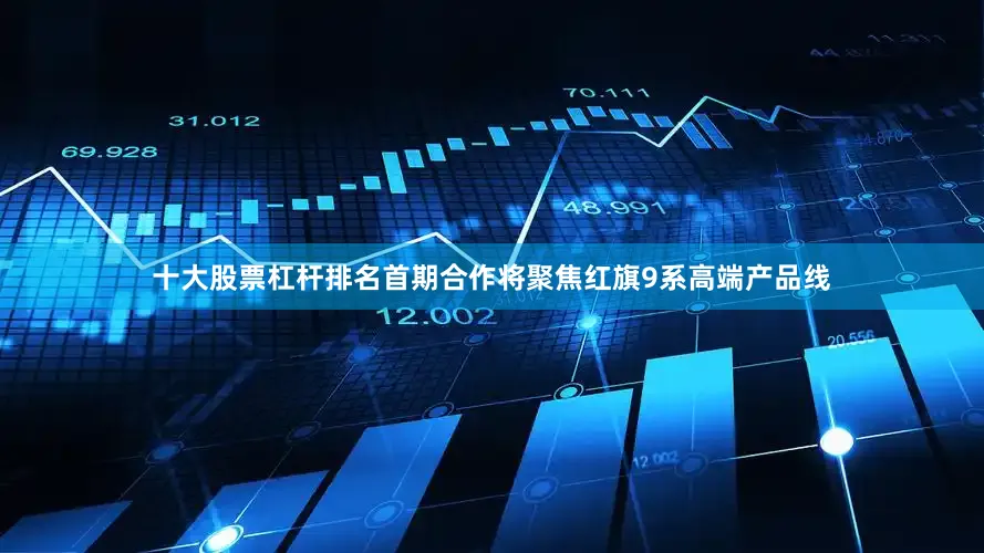 十大股票杠杆排名首期合作将聚焦红旗9系高端产品线