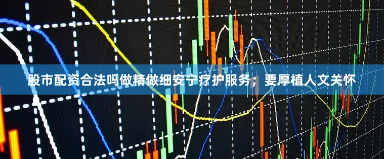 股市配资合法吗做精做细安宁疗护服务；要厚植人文关怀