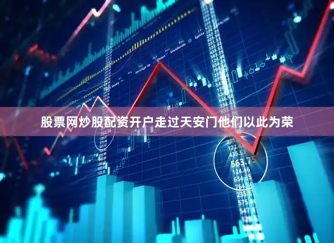 股票网炒股配资开户走过天安门他们以此为荣
