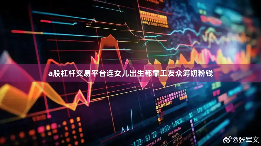 a股杠杆交易平台连女儿出生都靠工友众筹奶粉钱