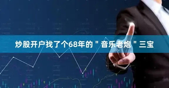 炒股开户找了个68年的＂音乐老炮＂三宝
