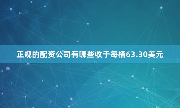 正规的配资公司有哪些收于每桶63.30美元