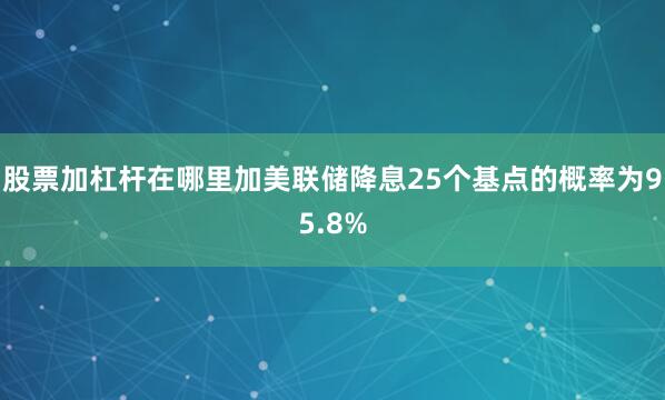 股票加杠杆在哪里加美联储降息25个基点的概率为95.8%