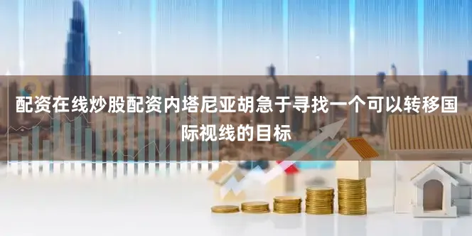 配资在线炒股配资内塔尼亚胡急于寻找一个可以转移国际视线的目标
