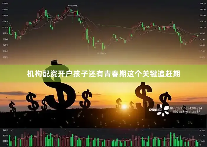 机构配资开户孩子还有青春期这个关键追赶期