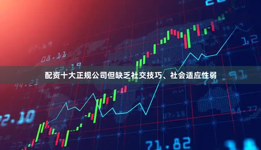 配资十大正规公司但缺乏社交技巧、社会适应性弱