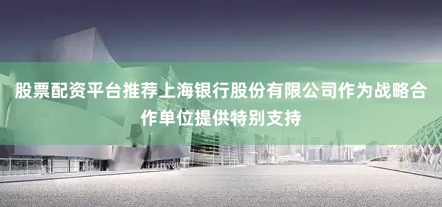 股票配资平台推荐上海银行股份有限公司作为战略合作单位提供特别支持